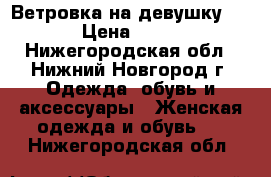 Ветровка на девушку 44 › Цена ­ 600 - Нижегородская обл., Нижний Новгород г. Одежда, обувь и аксессуары » Женская одежда и обувь   . Нижегородская обл.